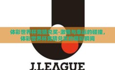体彩世界杯竞猜兑奖-激情与幸运的碰撞，体彩世界杯竞猜兑奖的精彩瞬间