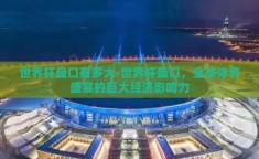 世界杯盘口有多大-世界杯盘口，全球体育盛宴的巨大经济影响力