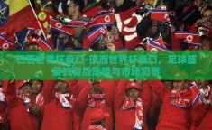 巴西世界杯盘口-巴西世界杯盘口，足球盛宴的背后策略与市场洞察
