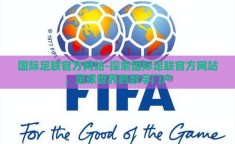 国际足联官方网站-探索国际足联官方网站，足球世界的数字门户