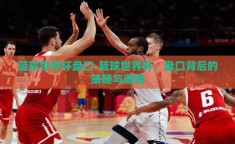 篮球世界杯盘口-篮球世界杯，盘口背后的策略与激情