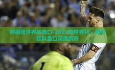 阿根廷世界杯盘口-2022年世界杯，阿根廷队盘口深度剖析