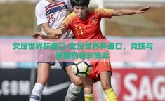 女足世界杯盘口-女足世界杯盘口，竞技与策略的精彩博弈