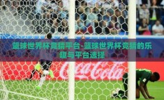 篮球世界杯竞猜平台-篮球世界杯竞猜的乐趣与平台选择
