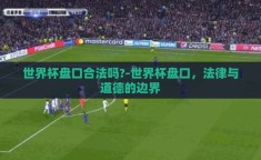 世界杯盘口合法吗?-世界杯盘口，法律与道德的边界