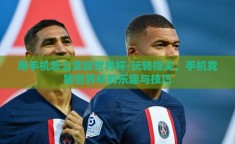用手机怎么竞猜世界杯-玩转指尖，手机竞猜世界杯的乐趣与技巧