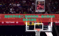 篮球世界杯盘口-篮球世界杯，盘口背后的策略与激情