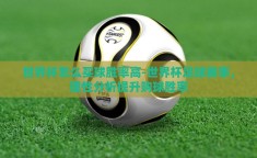 世界杯怎么买球胜率高-世界杯足球赛事，理性分析提升购球胜率