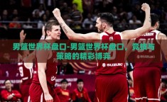 男篮世界杯盘口-男篮世界杯盘口，竞技与策略的精彩博弈