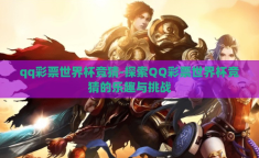 qq彩票世界杯竞猜-探索QQ彩票世界杯竞猜的乐趣与挑战