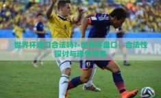 世界杯盘口合法吗?-世界杯盘口，合法性探讨与理性观赛