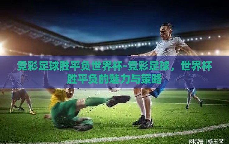 竞彩足球胜平负世界杯-竞彩足球，世界杯胜平负的魅力与策略