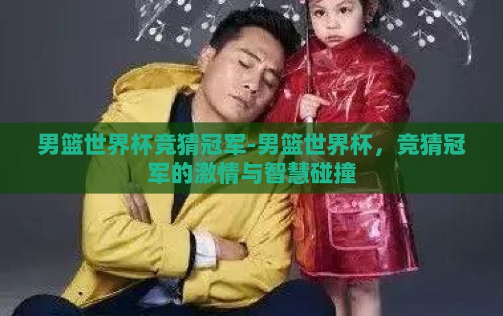 男篮世界杯竞猜冠军-男篮世界杯,竞猜冠军的激情与智慧碰撞 男篮世界杯竞猜冠军-男篮世界杯,竞猜冠军的激情与智慧碰撞