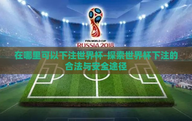 在哪里可以下注世界杯-探索世界杯下注的合法与安全途径 在哪里可以下注世界杯-探索世界杯下注的合法与安全途径