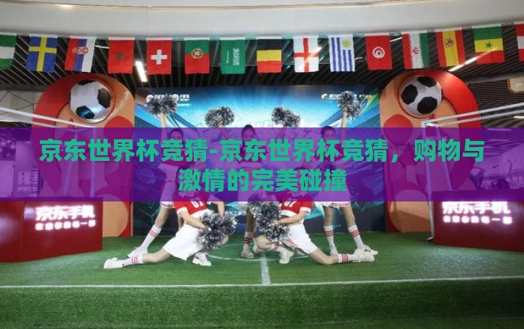 京东世界杯竞猜-京东世界杯竞猜,购物与激情的完美碰撞 京东世界杯竞猜-京东世界杯竞猜,购物与激情的完美碰撞