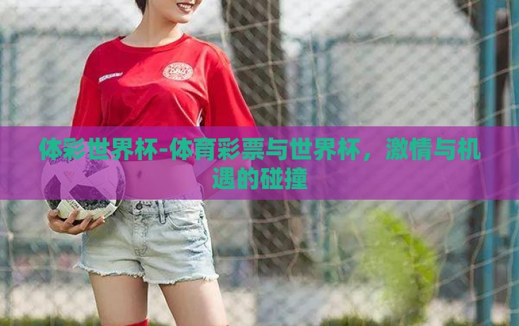 体彩世界杯-体育彩票与世界杯，激情与机遇的碰撞