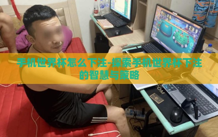 手机世界杯怎么下注-探索手机世界杯下注的智慧与策略 手机世界杯怎么下注-探索手机世界杯下注的智慧与策略