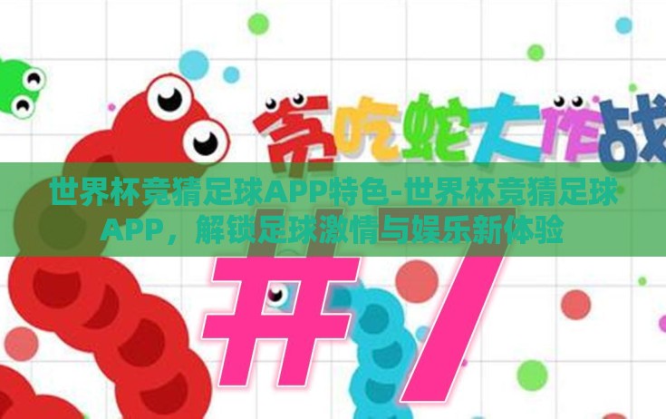 世界杯竞猜足球APP特色-世界杯竞猜足球APP，解锁足球激情与娱乐新体验