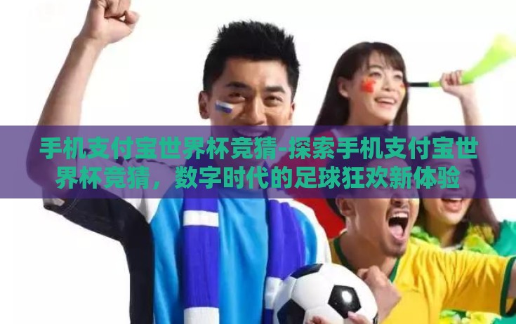 手机支付宝世界杯竞猜-探索手机支付宝世界杯竞猜，数字时代的足球狂欢新体验