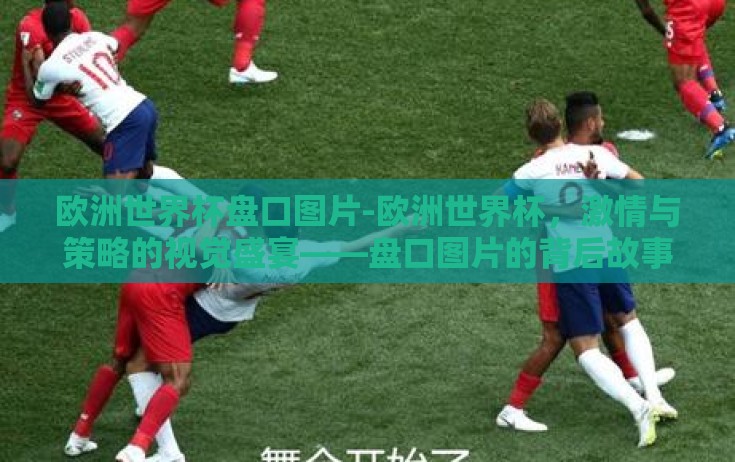 欧洲世界杯盘口图片-欧洲世界杯，激情与策略的视觉盛宴——盘口图片的背后故事