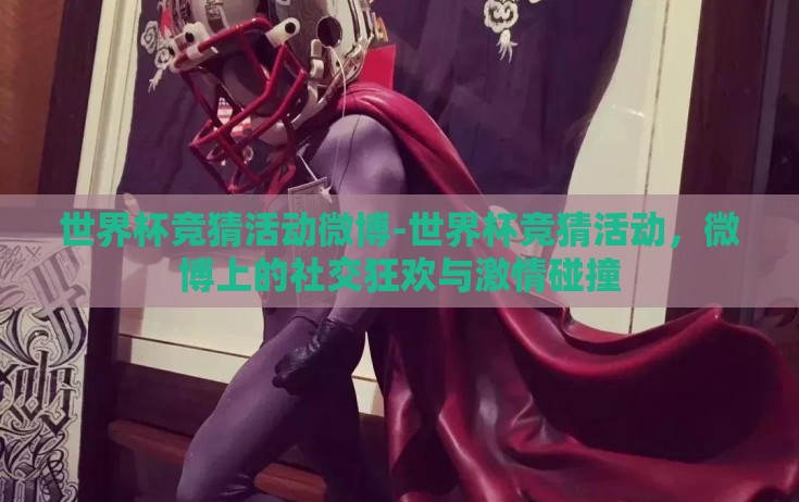 世界杯竞猜活动微博-世界杯竞猜活动，微博上的社交狂欢与激情碰撞
