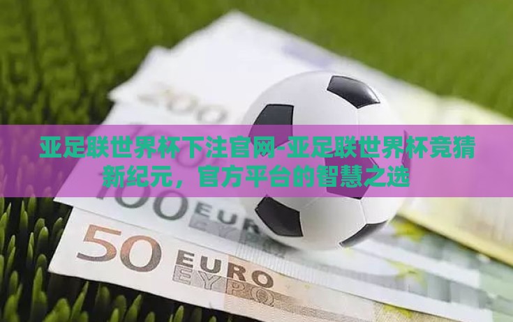 亚足联世界杯下注官网-亚足联世界杯竞猜新纪元,官方平台的智慧之选 亚足联世界杯下注官网-亚足联世界杯竞猜新纪元,官方平台的智慧之选
