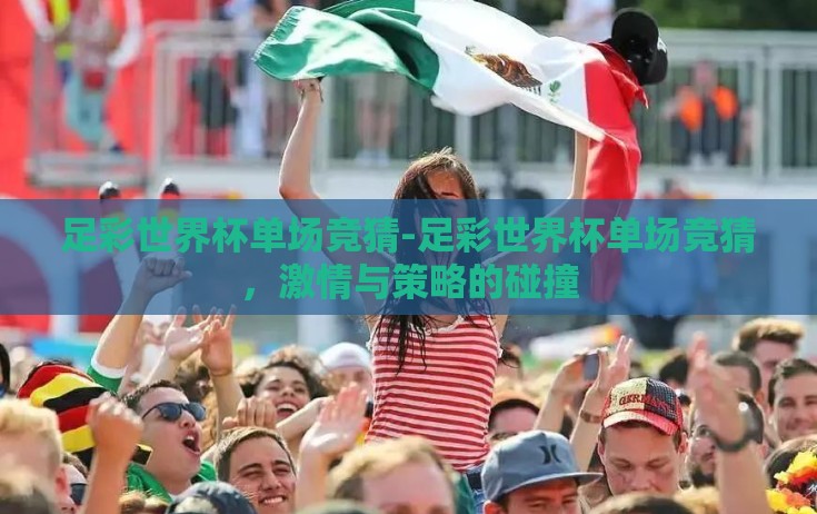 足彩世界杯单场竞猜-足彩世界杯单场竞猜,激情与策略的碰撞 足彩世界杯单场竞猜-足彩世界杯单场竞猜,激情与策略的碰撞