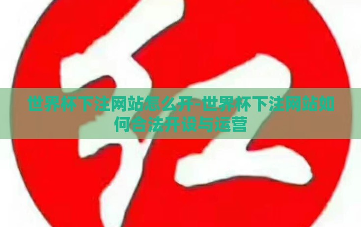 世界杯下注网站怎么开-世界杯下注网站如何合法开设与运营 世界杯下注网站怎么开-世界杯下注网站如何合法开设与运营