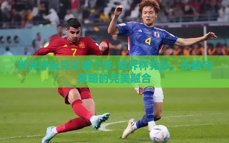 世界杯玩竞彩哪个好-世界杯竞彩,乐趣与策略的完美融合 世界杯玩竞彩哪个好-世界杯竞彩,乐趣与策略的完美融合