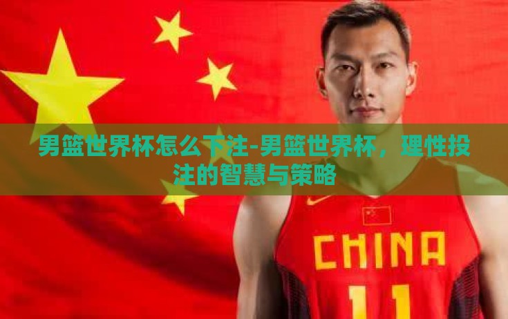 男篮世界杯怎么下注-男篮世界杯,理性投注的智慧与策略 男篮世界杯怎么下注-男篮世界杯,理性投注的智慧与策略