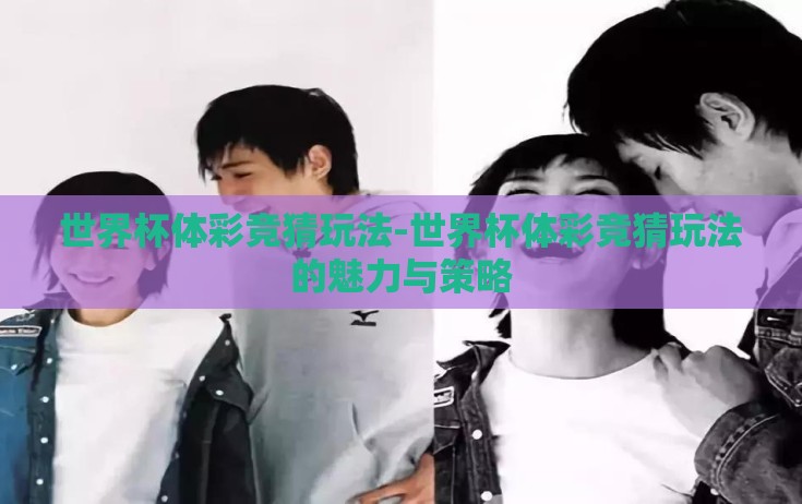 世界杯体彩竞猜玩法-世界杯体彩竞猜玩法的魅力与策略 世界杯体彩竞猜玩法-世界杯体彩竞猜玩法的魅力与策略