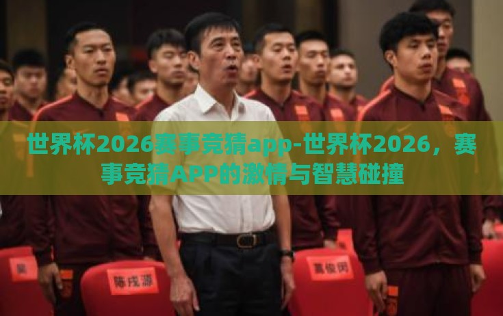 世界杯2026赛事竞猜app-世界杯2026，赛事竞猜APP的激情与智慧碰撞