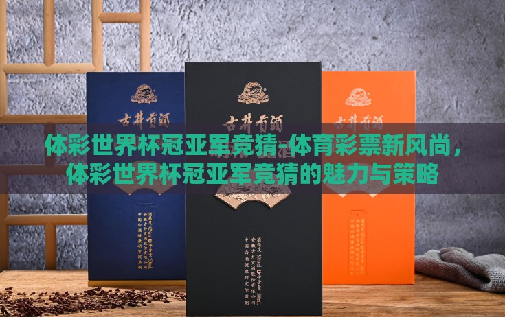 体彩世界杯冠亚军竞猜-体育彩票新风尚,体彩世界杯冠亚军竞猜的魅力与策略 体彩世界杯冠亚军竞猜-体育彩票新风尚,体彩世界杯冠亚军竞猜的魅力与策略