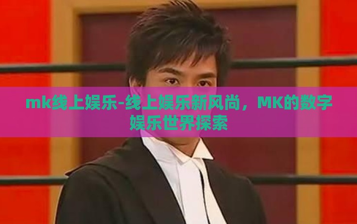 mk线上娱乐-线上娱乐新风尚，MK的数字娱乐世界探索