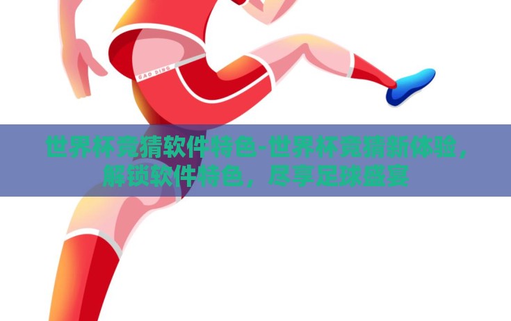 世界杯竞猜软件特色-世界杯竞猜新体验，解锁软件特色，尽享足球盛宴