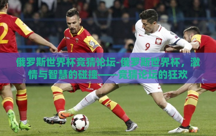 俄罗斯世界杯竞猜论坛-俄罗斯世界杯，激情与智慧的碰撞——竞猜论坛的狂欢