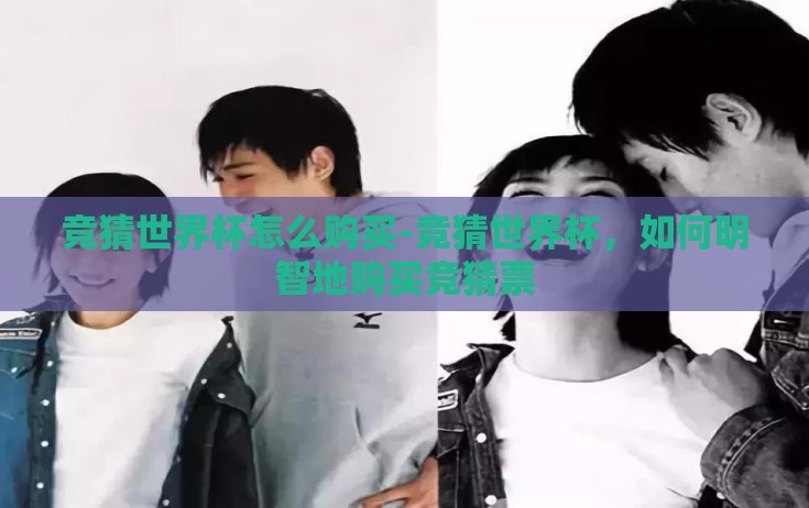 竞猜世界杯怎么购买-竞猜世界杯，如何明智地购买竞猜票