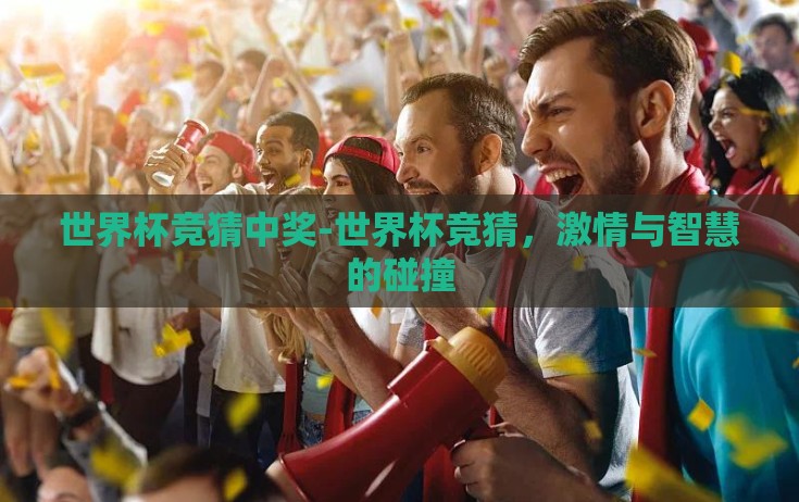 世界杯竞猜中奖-世界杯竞猜,激情与智慧的碰撞 世界杯竞猜中奖-世界杯竞猜,激情与智慧的碰撞