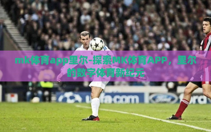 mk体育app里尔-探索MK体育APP,里尔的数字体育新纪元 mk体育app里尔-探索MK体育APP,里尔的数字体育新纪元