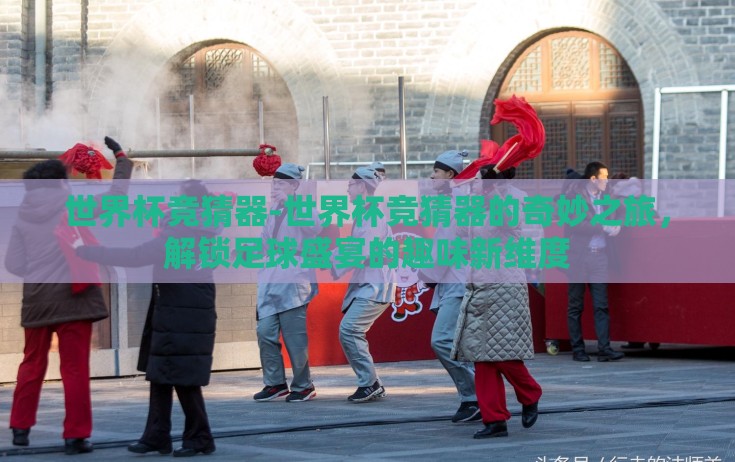 世界杯竞猜器-世界杯竞猜器的奇妙之旅,解锁足球盛宴的趣味新维度 世界杯竞猜器-世界杯竞猜器的奇妙之旅,解锁足球盛宴的趣味新维度