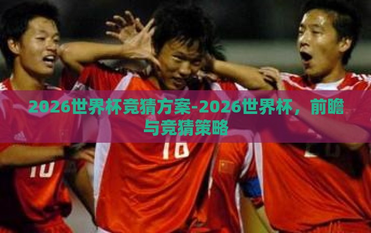 2026世界杯竞猜方案-2026世界杯，前瞻与竞猜策略