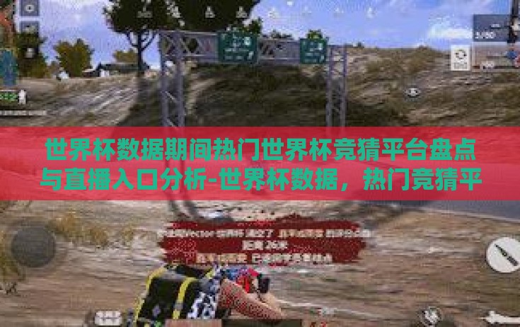 世界杯数据期间热门世界杯竞猜平台盘点与直播入口分析-世界杯数据，热门竞猜平台与直播入口的深度洞察