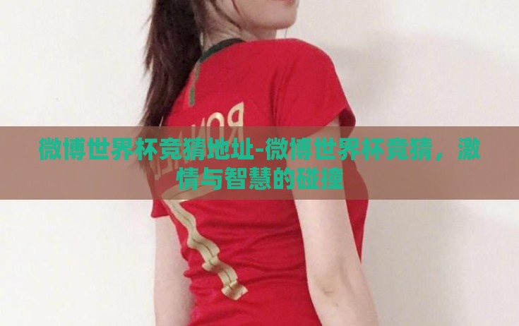 微博世界杯竞猜地址-微博世界杯竞猜，激情与智慧的碰撞