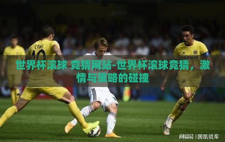 世界杯滚球 竞猜网站-世界杯滚球竞猜,激情与策略的碰撞 世界杯滚球 竞猜网站-世界杯滚球竞猜,激情与策略的碰撞