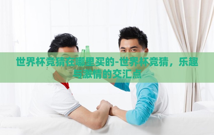 世界杯竞猜在哪里买的-世界杯竞猜,乐趣与激情的交汇点 世界杯竞猜在哪里买的-世界杯竞猜,乐趣与激情的交汇点