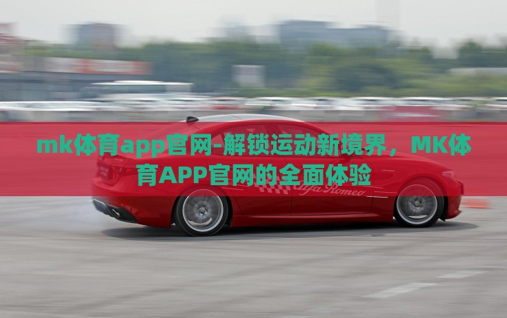 mk体育app官网-解锁运动新境界，MK体育APP官网的全面体验