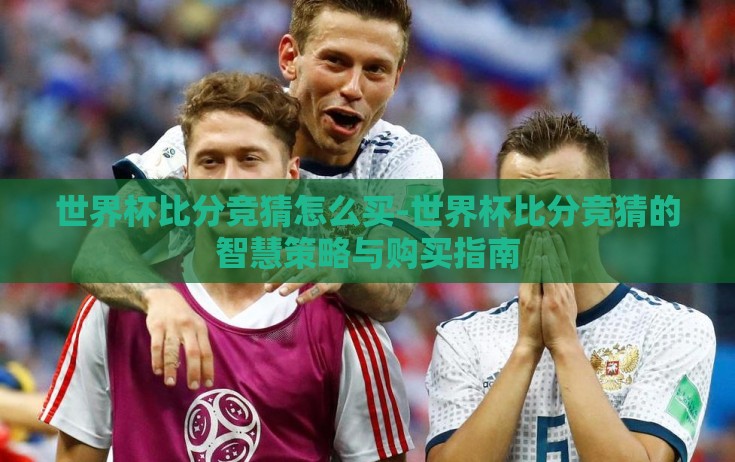 世界杯比分竞猜怎么买-世界杯比分竞猜的智慧策略与购买指南 世界杯比分竞猜怎么买-世界杯比分竞猜的智慧策略与购买指南