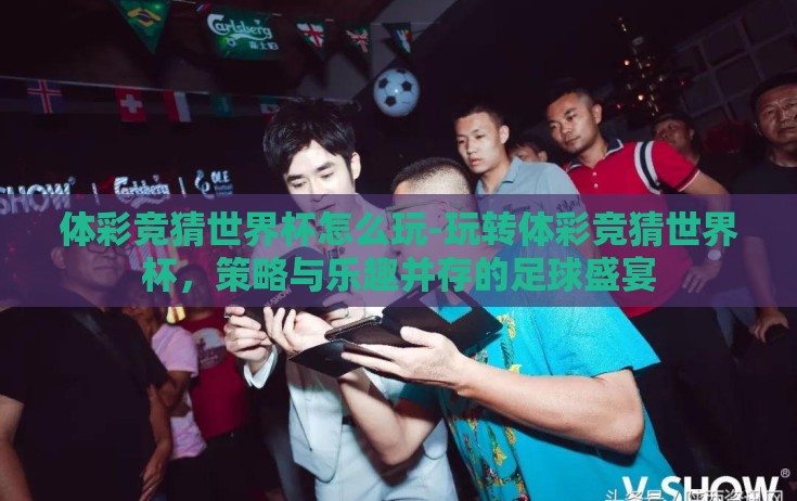 体彩竞猜世界杯怎么玩-玩转体彩竞猜世界杯,策略与乐趣并存的足球盛宴 体彩竞猜世界杯怎么玩-玩转体彩竞猜世界杯,策略与乐趣并存的足球盛宴