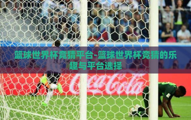 篮球世界杯竞猜平台-篮球世界杯竞猜的乐趣与平台选择 篮球世界杯竞猜平台-篮球世界杯竞猜的乐趣与平台选择
