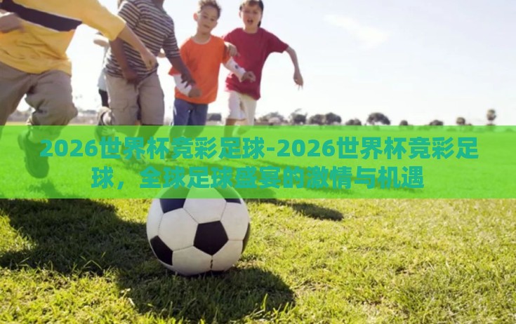 2026世界杯竞彩足球-2026世界杯竞彩足球,全球足球盛宴的激情与机遇 2026世界杯竞彩足球-2026世界杯竞彩足球,全球足球盛宴的激情与机遇